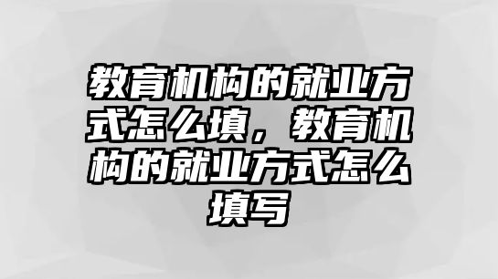 教育機(jī)構(gòu)的就業(yè)方式怎么填，教育機(jī)構(gòu)的就業(yè)方式怎么填寫