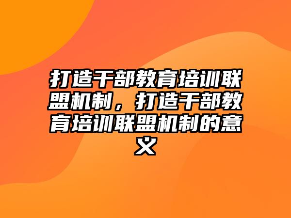 打造干部教育培訓(xùn)聯(lián)盟機(jī)制，打造干部教育培訓(xùn)聯(lián)盟機(jī)制的意義