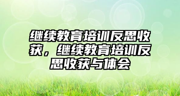 繼續(xù)教育培訓反思收獲，繼續(xù)教育培訓反思收獲與體會