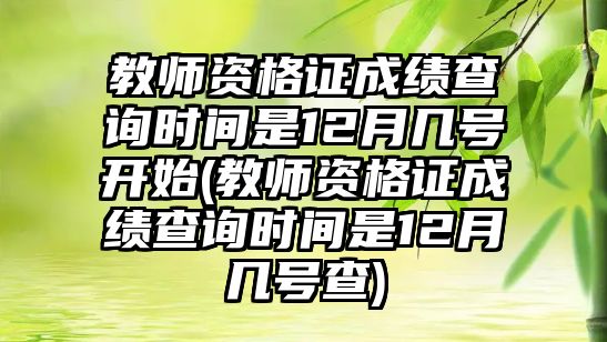 教師資格證成績(jī)查詢時(shí)間是12月幾號(hào)開(kāi)始(教師資格證成績(jī)查詢時(shí)間是12月幾號(hào)查)