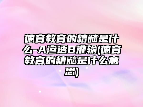 德育教育的精髓是什么-A滲透B灌輸(德育教育的精髓是什么意思)