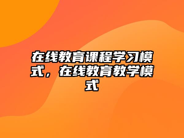 在線教育課程學習模式，在線教育教學模式