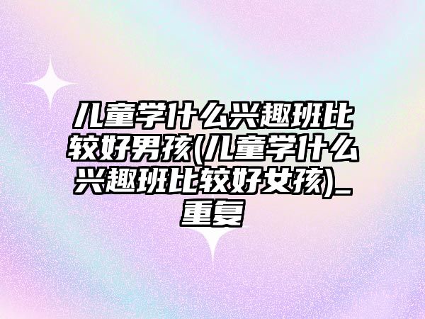 兒童學什么興趣班比較好男孩(兒童學什么興趣班比較好女孩)_重復