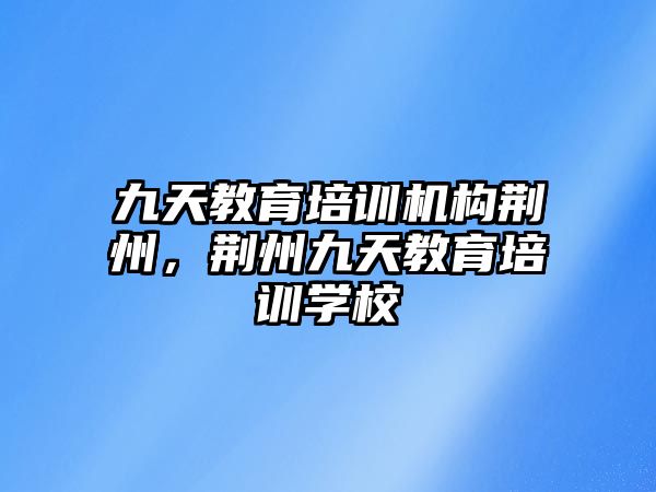 九天教育培訓機構荊州，荊州九天教育培訓學校