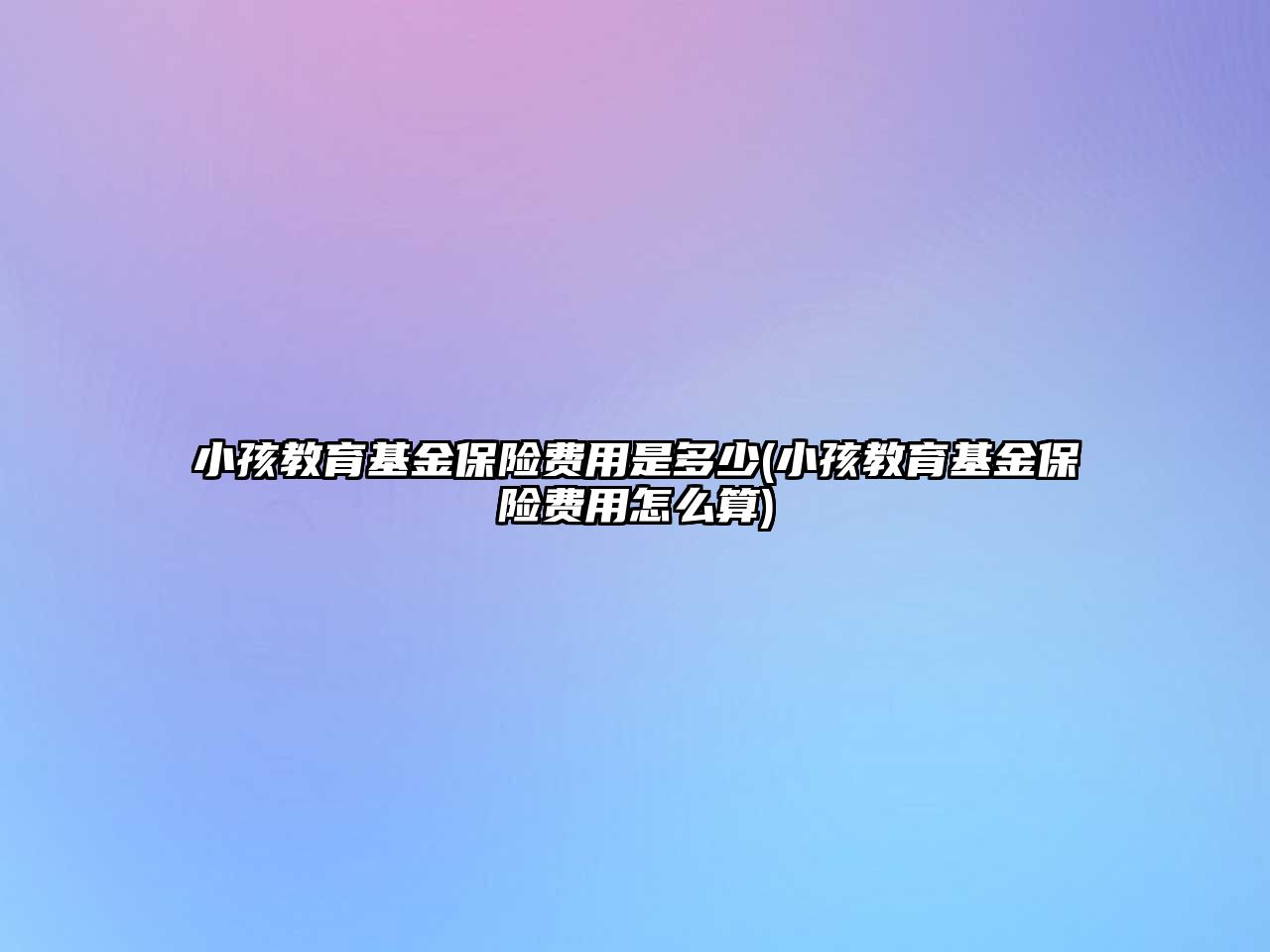 小孩教育基金保險費(fèi)用是多少(小孩教育基金保險費(fèi)用怎么算)