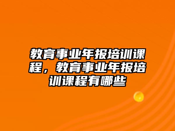 教育事業(yè)年報培訓(xùn)課程，教育事業(yè)年報培訓(xùn)課程有哪些