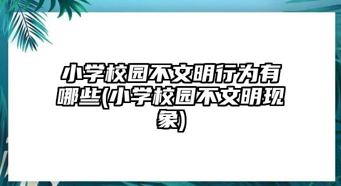 小學校園不文明行為有哪些(小學校園不文明現象)