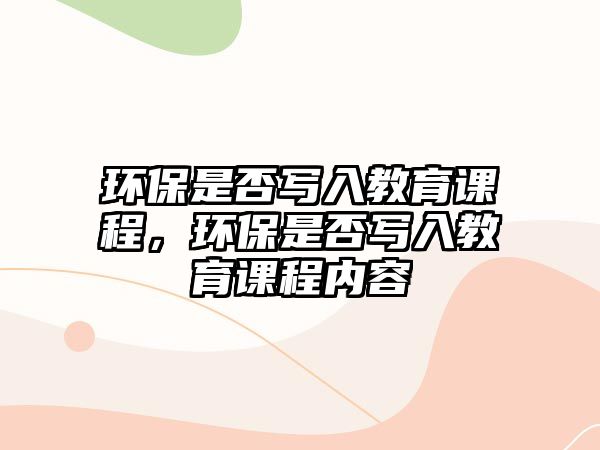 環(huán)保是否寫入教育課程，環(huán)保是否寫入教育課程內(nèi)容