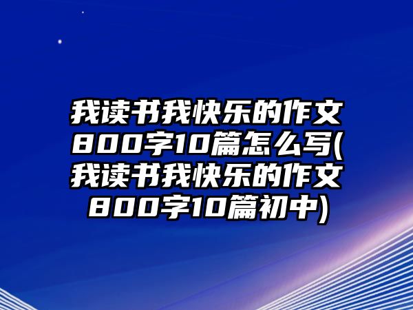 我讀書(shū)我快樂(lè)的作文800字10篇怎么寫(xiě)(我讀書(shū)我快樂(lè)的作文800字10篇初中)