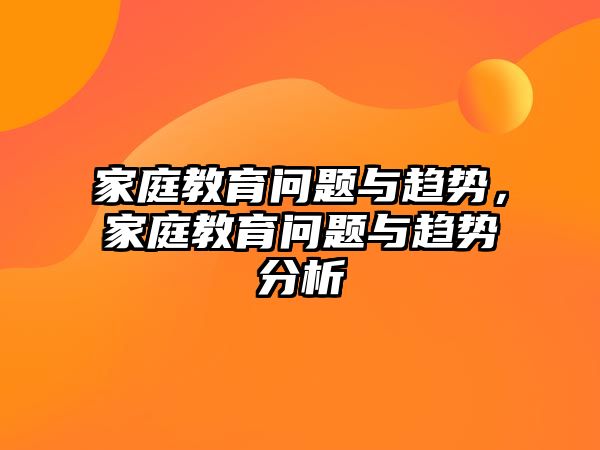 家庭教育問(wèn)題與趨勢(shì)，家庭教育問(wèn)題與趨勢(shì)分析