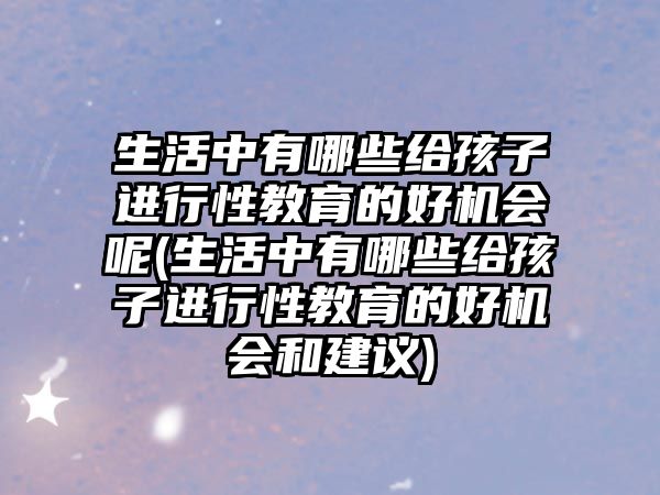 生活中有哪些給孩子進(jìn)行性教育的好機(jī)會(huì)呢(生活中有哪些給孩子進(jìn)行性教育的好機(jī)會(huì)和建議)