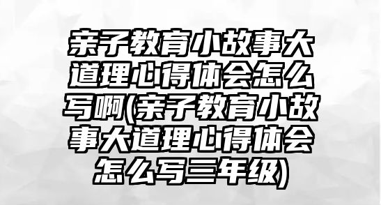 親子教育小故事大道理心得體會(huì)怎么寫啊(親子教育小故事大道理心得體會(huì)怎么寫三年級(jí))