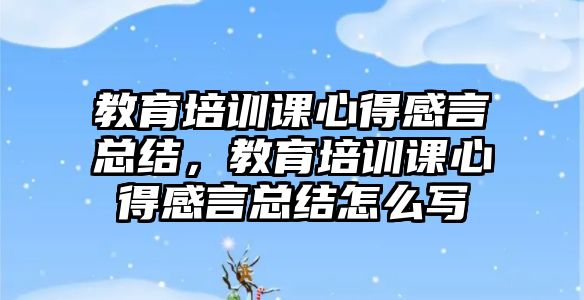 教育培訓(xùn)課心得感言總結(jié)，教育培訓(xùn)課心得感言總結(jié)怎么寫(xiě)