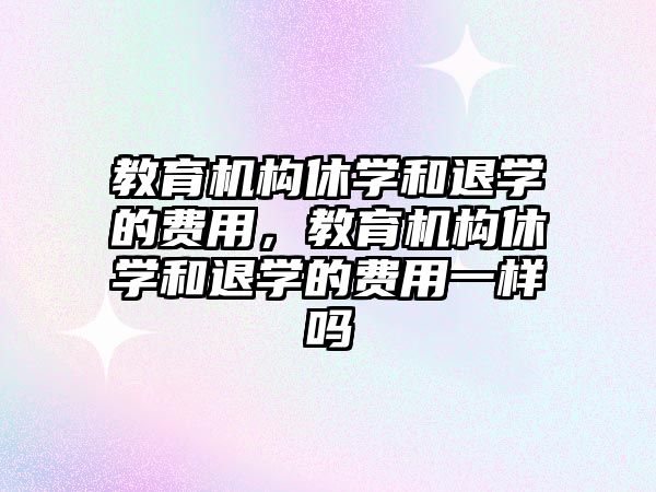 教育機構休學和退學的費用，教育機構休學和退學的費用一樣嗎