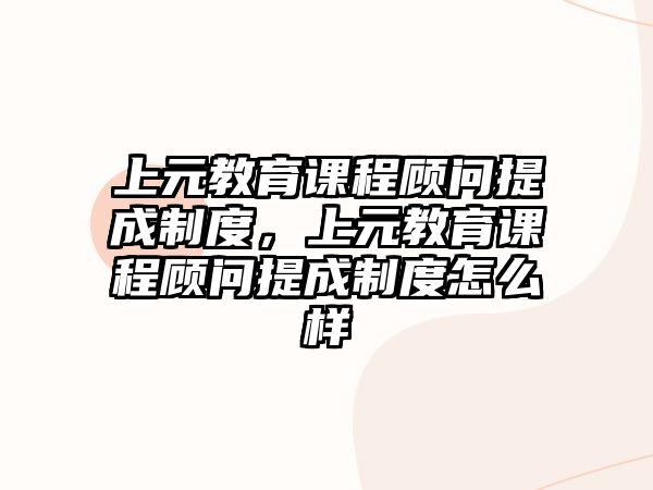 上元教育課程顧問提成制度，上元教育課程顧問提成制度怎么樣