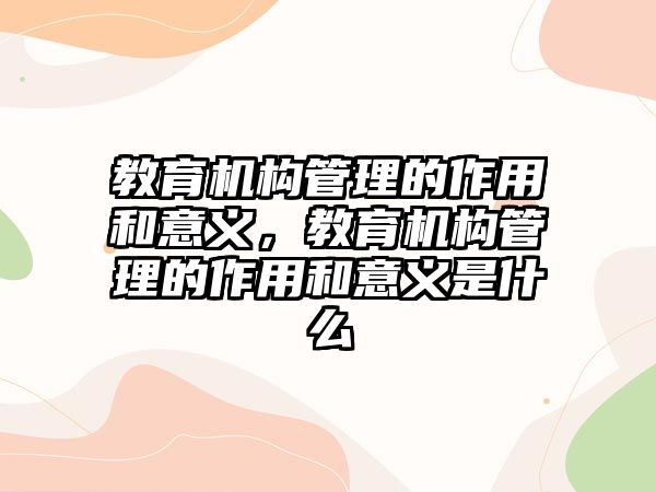 教育機構(gòu)管理的作用和意義，教育機構(gòu)管理的作用和意義是什么