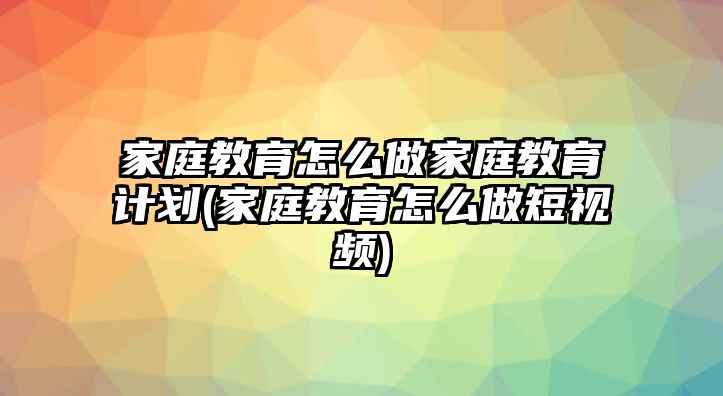 家庭教育怎么做家庭教育計(jì)劃(家庭教育怎么做短視頻)