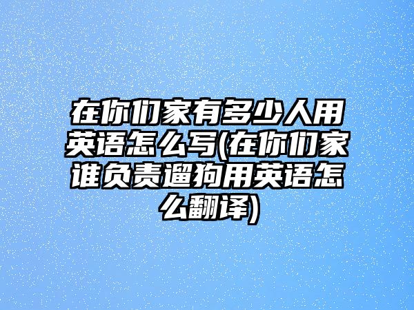 在你們家有多少人用英語怎么寫(在你們家誰負(fù)責(zé)遛狗用英語怎么翻譯)