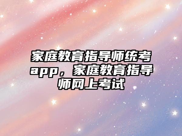 家庭教育指導師統(tǒng)考app，家庭教育指導師網上考試