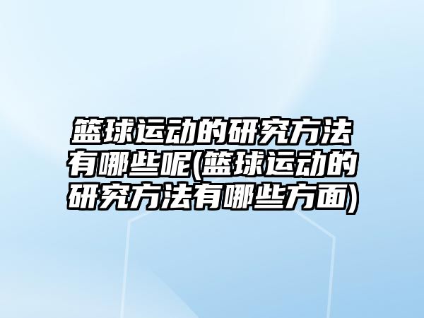 籃球運(yùn)動的研究方法有哪些呢(籃球運(yùn)動的研究方法有哪些方面)