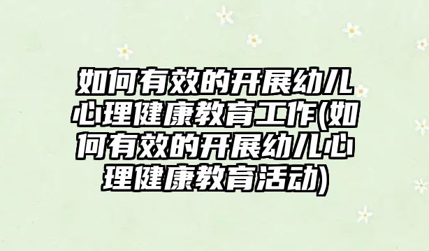 如何有效的開展幼兒心理健康教育工作(如何有效的開展幼兒心理健康教育活動)