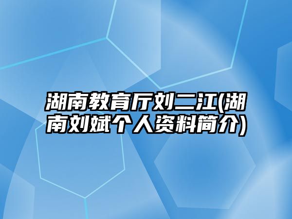 湖南教育廳劉二江(湖南劉斌個(gè)人資料簡(jiǎn)介)