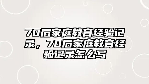 70后家庭教育經(jīng)驗(yàn)記錄，70后家庭教育經(jīng)驗(yàn)記錄怎么寫