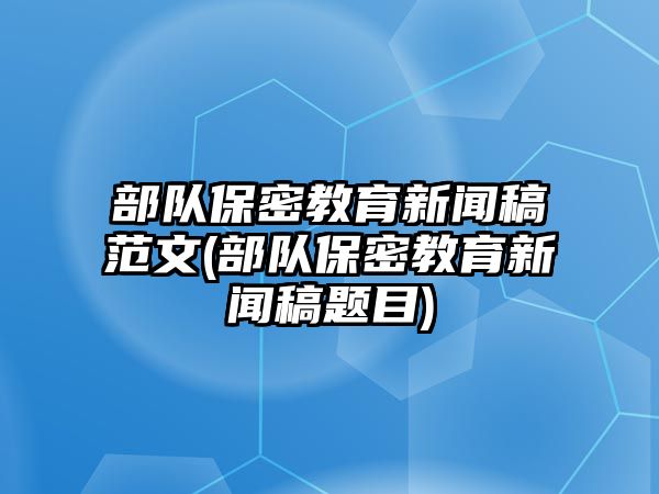 部隊保密教育新聞稿范文(部隊保密教育新聞稿題目)