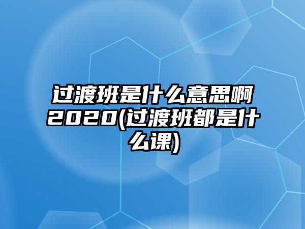 過渡班是什么意思啊2020(過渡班都是什么課)