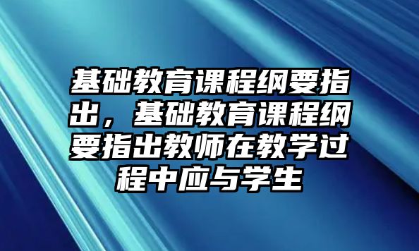 基礎教育課程綱要指出，基礎教育課程綱要指出教師在教學過程中應與學生