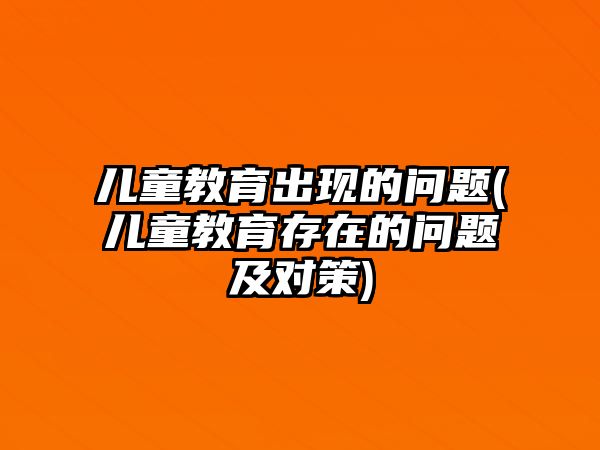 兒童教育出現的問題(兒童教育存在的問題及對策)