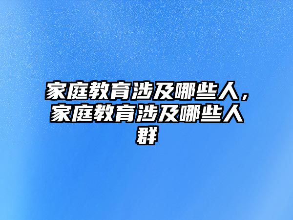 家庭教育涉及哪些人，家庭教育涉及哪些人群