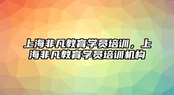 上海非凡教育學員培訓，上海非凡教育學員培訓機構(gòu)