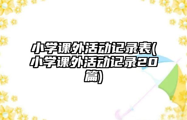 小學(xué)課外活動記錄表(小學(xué)課外活動記錄20篇)