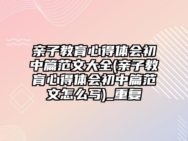 親子教育心得體會初中篇范文大全(親子教育心得體會初中篇范文怎么寫)_重復(fù)