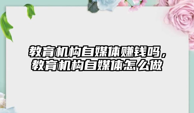 教育機構(gòu)自媒體賺錢嗎，教育機構(gòu)自媒體怎么做