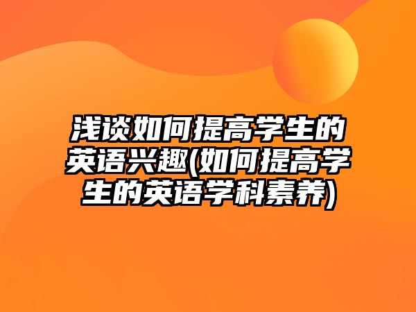 淺談如何提高學生的英語興趣(如何提高學生的英語學科素養(yǎng))