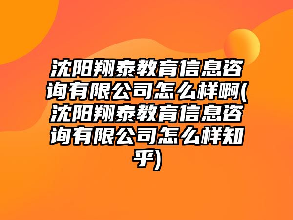 沈陽(yáng)翔泰教育信息咨詢有限公司怎么樣啊(沈陽(yáng)翔泰教育信息咨詢有限公司怎么樣知乎)