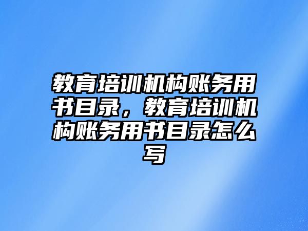 教育培訓機構賬務用書目錄，教育培訓機構賬務用書目錄怎么寫