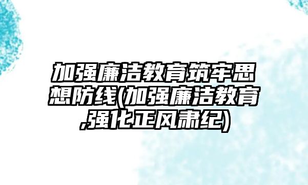 加強廉潔教育筑牢思想防線(加強廉潔教育,強化正風(fēng)肅紀)