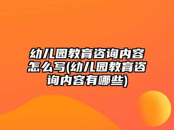 幼兒園教育咨詢內(nèi)容怎么寫(xiě)(幼兒園教育咨詢內(nèi)容有哪些)