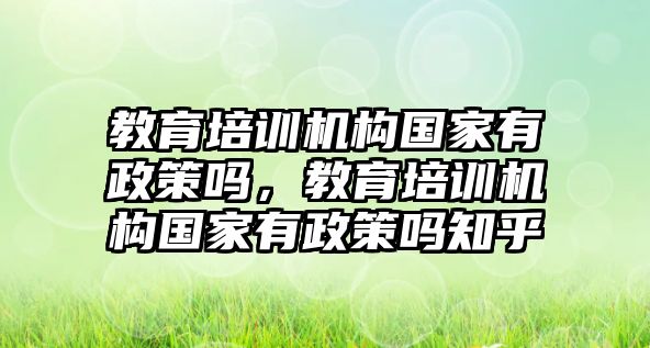 教育培訓(xùn)機構(gòu)國家有政策嗎，教育培訓(xùn)機構(gòu)國家有政策嗎知乎