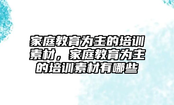 家庭教育為主的培訓(xùn)素材，家庭教育為主的培訓(xùn)素材有哪些