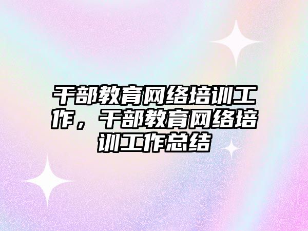 干部教育網絡培訓工作，干部教育網絡培訓工作總結