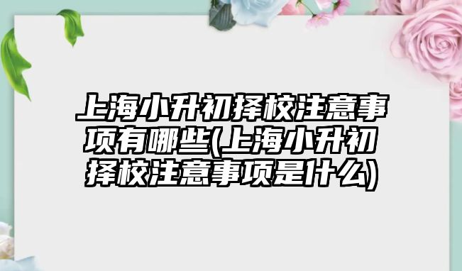 上海小升初擇校注意事項(xiàng)有哪些(上海小升初擇校注意事項(xiàng)是什么)