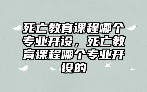 死亡教育課程哪個專業(yè)開設(shè)，死亡教育課程哪個專業(yè)開設(shè)的