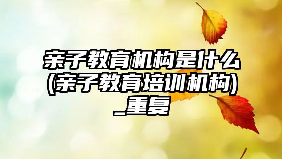 親子教育機構(gòu)是什么(親子教育培訓機構(gòu))_重復