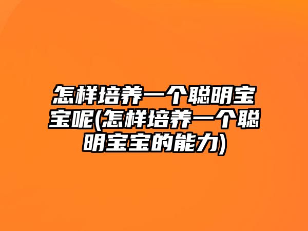 怎樣培養(yǎng)一個聰明寶寶呢(怎樣培養(yǎng)一個聰明寶寶的能力)