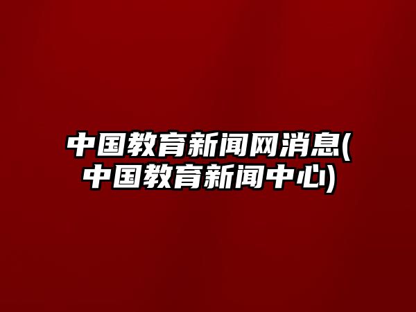 中國教育新聞網(wǎng)消息(中國教育新聞中心)