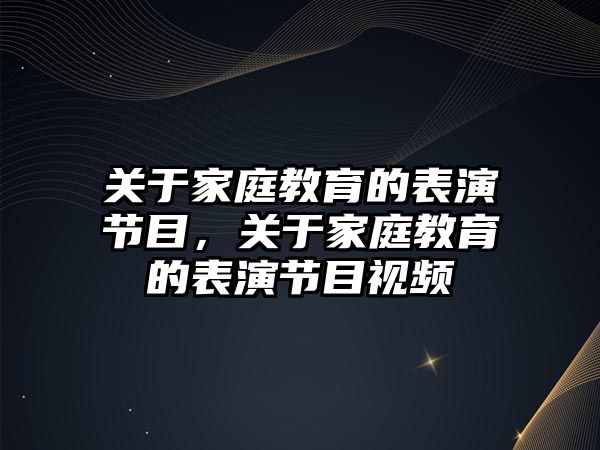 關于家庭教育的表演節(jié)目，關于家庭教育的表演節(jié)目視頻